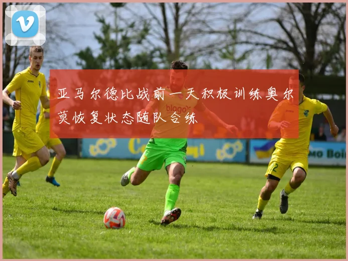 亚马尔德比战前一天积极训练奥尔莫恢复状态随队合练