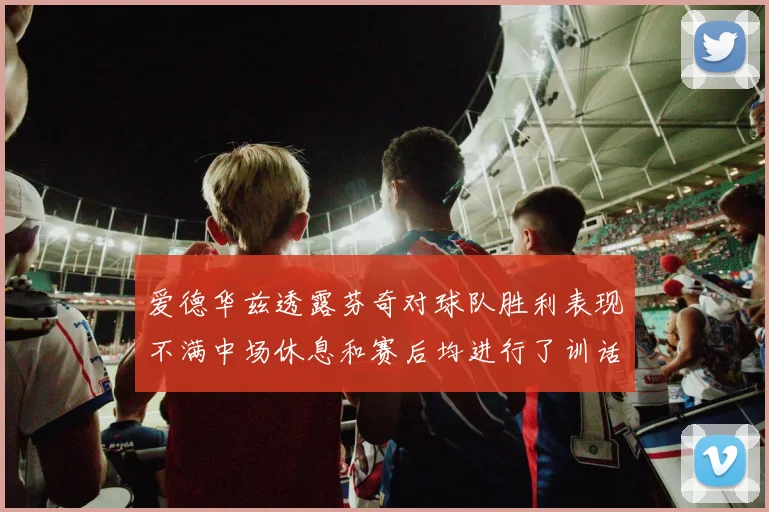 爱德华兹透露芬奇对球队胜利表现不满中场休息和赛后均进行了训话