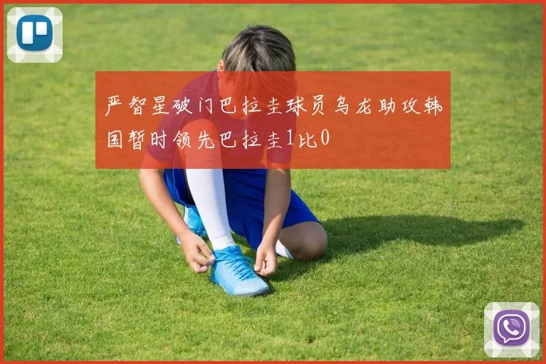严智星破门巴拉圭球员乌龙助攻韩国暂时领先巴拉圭1比0